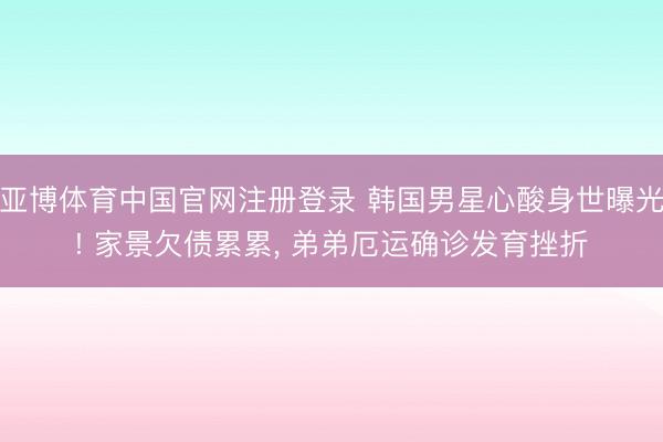 亚博体育中国官网注册登录 韩国男星心酸身世曝光! 家景欠债累累， 弟弟厄运确诊发育挫折