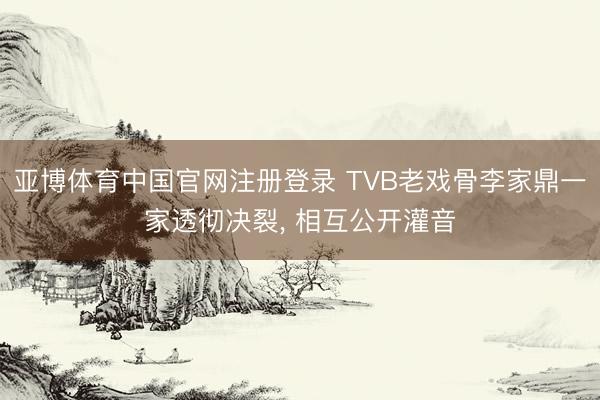 亚博体育中国官网注册登录 TVB老戏骨李家鼎一家透彻决裂， 相互公开灌音