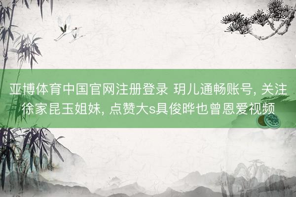 亚博体育中国官网注册登录 玥儿通畅账号， 关注徐家昆玉姐妹， 点赞大s具俊晔也曾恩爱视频