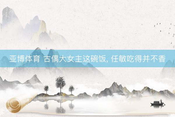 亚博体育 古偶大女主这碗饭， 任敏吃得并不香