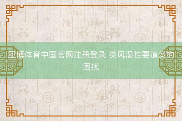 亚博体育中国官网注册登录 类风湿性要道炎的困扰