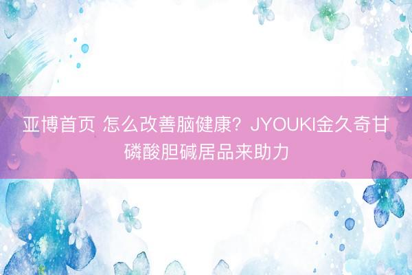亚博首页 怎么改善脑健康？JYOUKI金久奇甘磷酸胆碱居品来助力