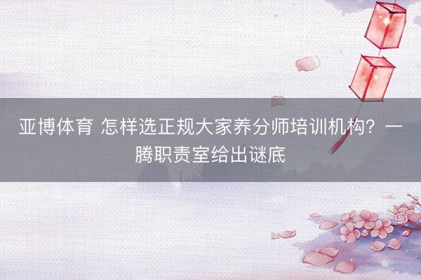 亚博体育 怎样选正规大家养分师培训机构？一腾职责室给出谜底