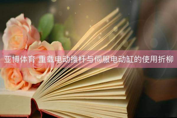 亚博体育 重载电动推杆与伺服电动缸的使用折柳