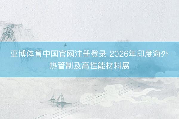 亚博体育中国官网注册登录 2026年印度海外热管制及高性能材料展