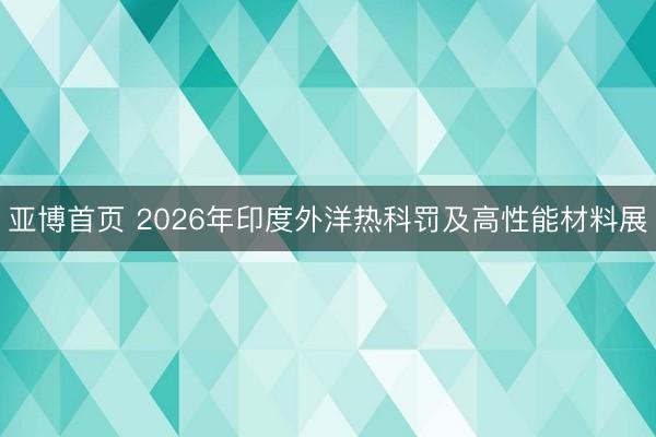 亚博首页 2026年印度外洋热科罚及高性能材料展