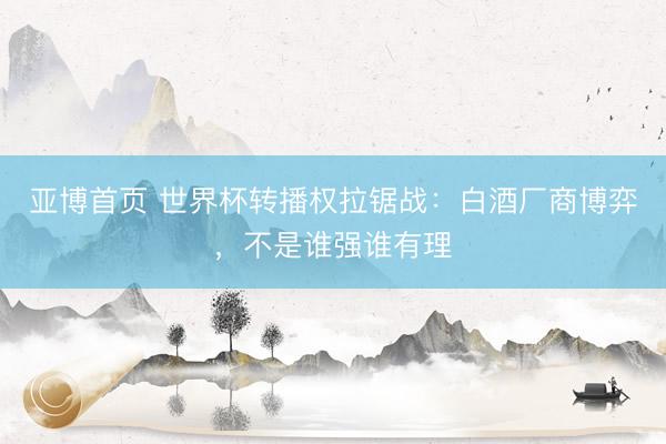亚博首页 世界杯转播权拉锯战：白酒厂商博弈，不是谁强谁有理