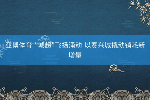 亚博体育 “城超”飞扬涌动 以赛兴城撬动销耗新增量