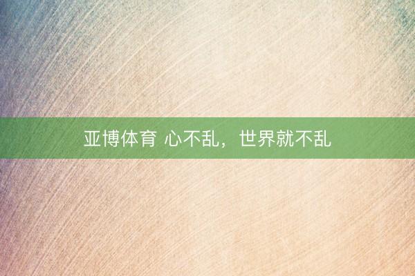 亚博体育 心不乱，世界就不乱