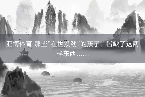 亚博体育 那些“在世没劲”的孩子，皆缺了这两样东西……
