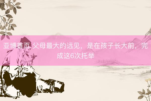 亚博首页 父母最大的远见,是在孩子长大前,完成这6次托举