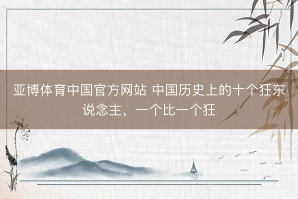 亚博体育中国官方网站 中国历史上的十个狂东说念主，一个比一个狂