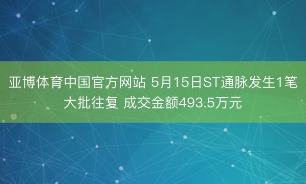 亚博体育中国官方网站 5月15日ST通脉发生1笔大批往复 成交金额493.5万元
