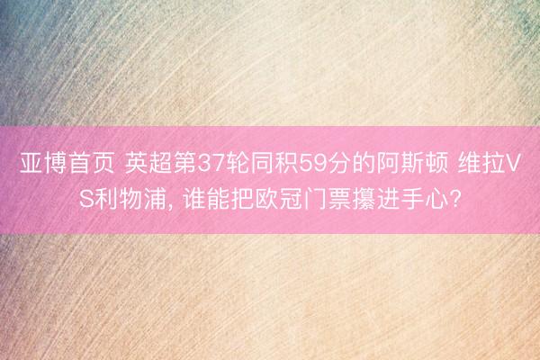 亚博首页 英超第37轮同积59分的阿斯顿 维拉VS利物浦， 谁能把欧冠门票攥进手心?