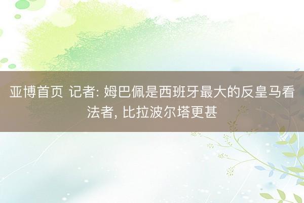 亚博首页 记者: 姆巴佩是西班牙最大的反皇马看法者， 比拉波尔塔更甚