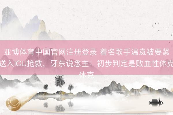 亚博体育中国官网注册登录 着名歌手温岚被要紧送入ICU抢救，牙东说念主：初步判定是败血性休克