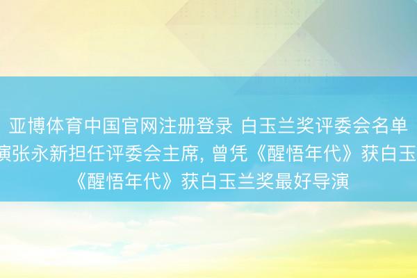 亚博体育中国官网注册登录 白玉兰奖评委会名单公布, 盛名导演张永新担任评委会主席, 曾凭《醒悟年代》获白玉兰奖最好导演