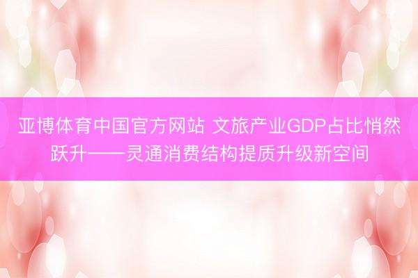亚博体育中国官方网站 文旅产业GDP占比悄然跃升——灵通消费结构提质升级新空间