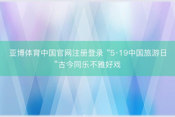 亚博体育中国官网注册登录 “5·19中国旅游日”古今同乐不雅好戏