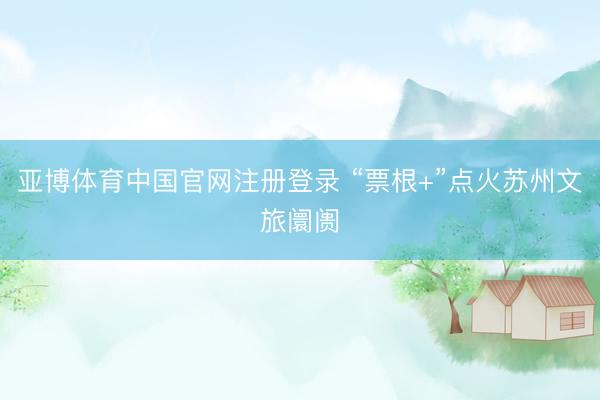 亚博体育中国官网注册登录 “票根+”点火苏州文旅阛阓
