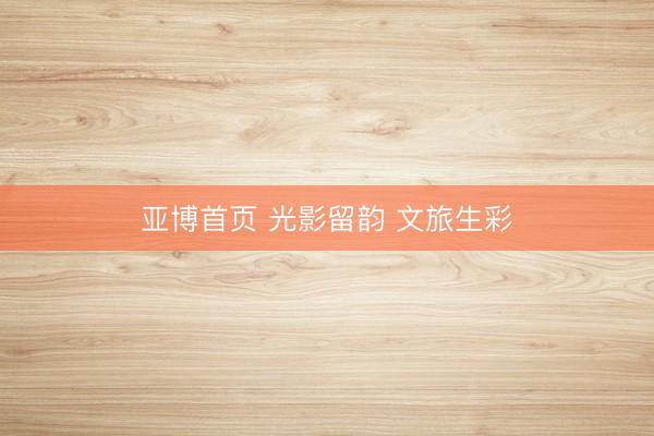 亚博首页 光影留韵 文旅生彩