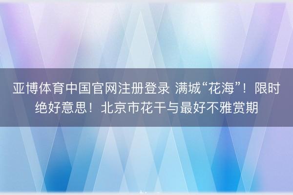 亚博体育中国官网注册登录 满城“花海”！限时绝好意思！北京市花干与最好不雅赏期