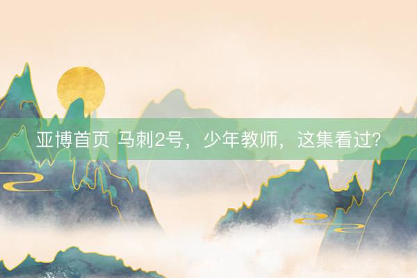 亚博首页 马刺2号,少年教师,这集看过?