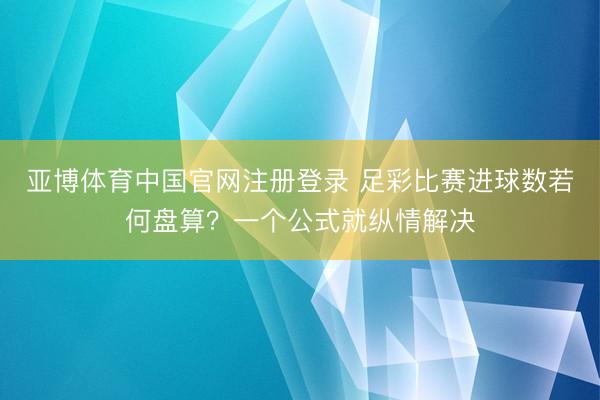 亚博体育中国官网注册登录 足彩比赛进球数若何盘算？一个公式就纵情解决