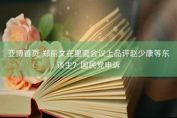 亚博首页 郑丽文在里面会议上品评赵少康等东谈主？国民党申诉