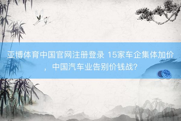 亚博体育中国官网注册登录 15家车企集体加价，中国汽车业告别价钱战？