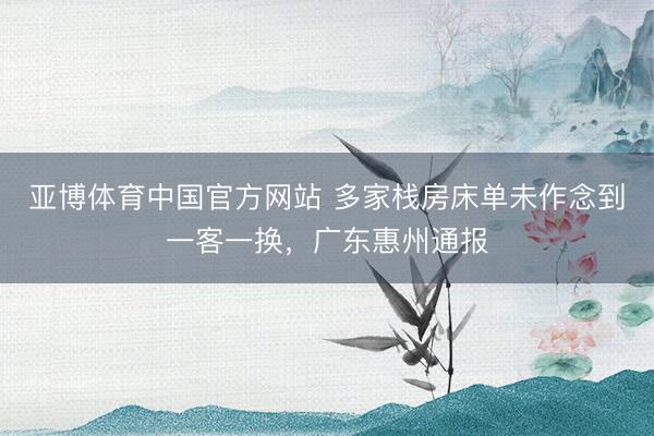 亚博体育中国官方网站 多家栈房床单未作念到一客一换，广东惠州通报