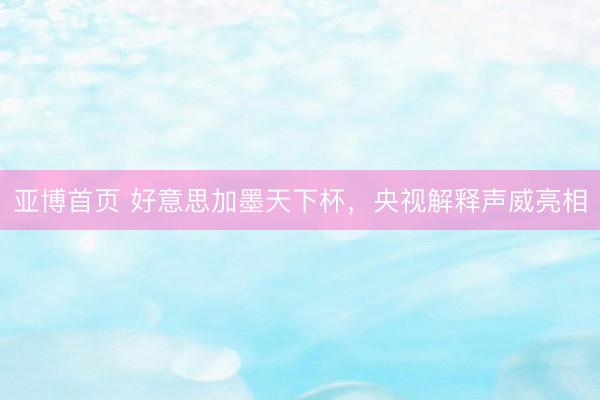 亚博首页 好意思加墨天下杯，央视解释声威亮相