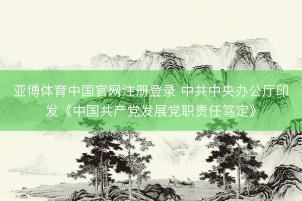 亚博体育中国官网注册登录 中共中央办公厅印发《中国共产党发展党职责任笃定》
