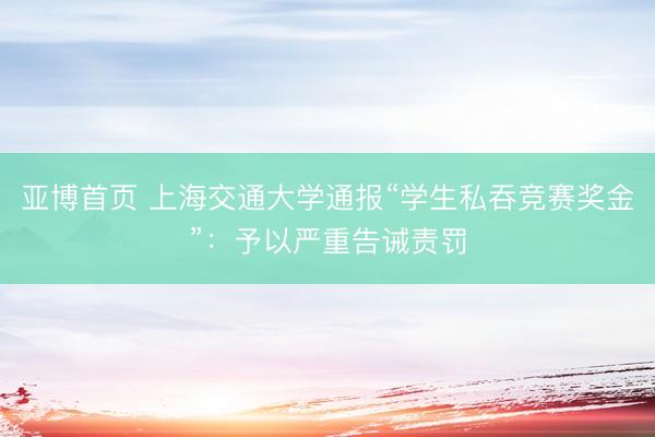 亚博首页 上海交通大学通报“学生私吞竞赛奖金”：予以严重告诫责罚