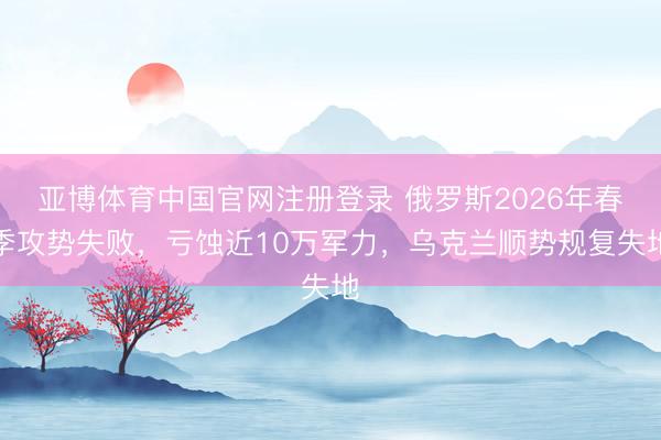 亚博体育中国官网注册登录 俄罗斯2026年春季攻势失败，亏蚀近10万军力，乌克兰顺势规复失地