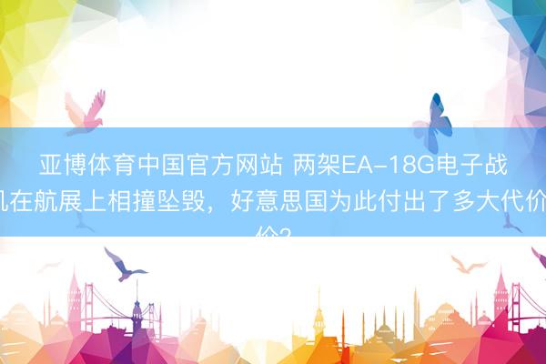 亚博体育中国官方网站 两架EA-18G电子战机在航展上相撞坠毁，好意思国为此付出了多大代价？