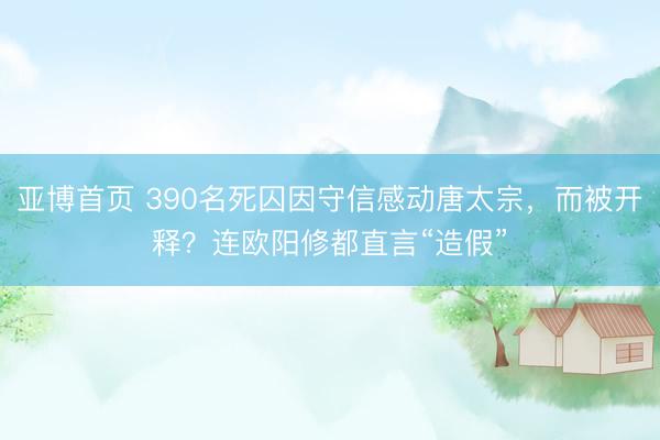 亚博首页 390名死囚因守信感动唐太宗，而被开释？连欧阳修都直言“造假”
