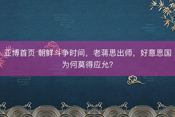 亚博首页 朝鲜斗争时间，老蒋思出师，好意思国为何莫得应允？