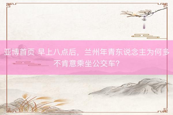 亚博首页 早上八点后，兰州年青东说念主为何多不肯意乘坐公交车？