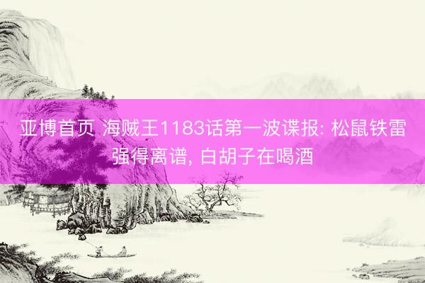 亚博首页 海贼王1183话第一波谍报: 松鼠铁雷强得离谱， 白胡子在喝酒