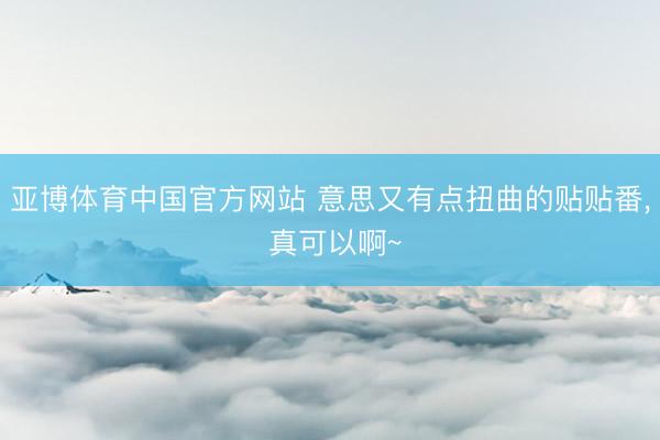 亚博体育中国官方网站 意思又有点扭曲的贴贴番， 真可以啊~