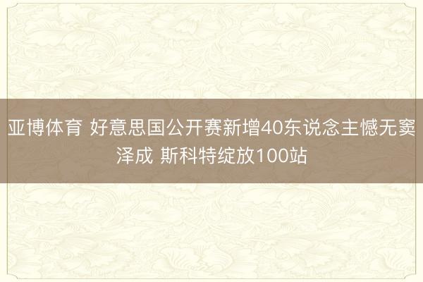 亚博体育 好意思国公开赛新增40东说念主憾无窦泽成 斯科特绽放100站