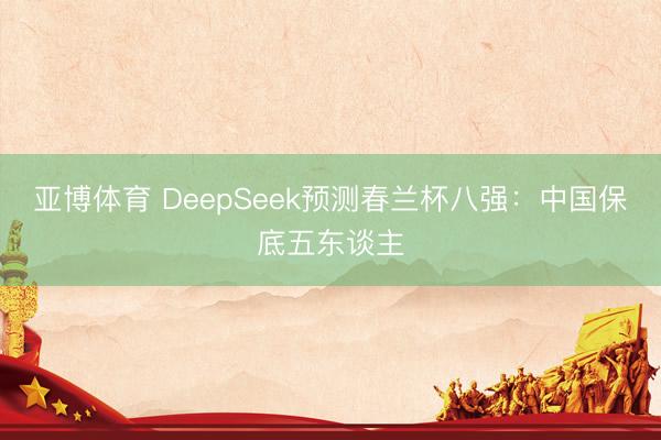亚博体育 DeepSeek预测春兰杯八强：中国保底五东谈主
