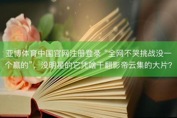亚博体育中国官网注册登录 “全网不哭挑战没一个赢的”，没明星的它凭啥干翻影帝云集的大片？