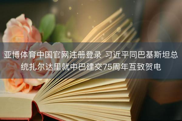 亚博体育中国官网注册登录 习近平同巴基斯坦总统扎尔达里就中巴建交75周年互致贺电