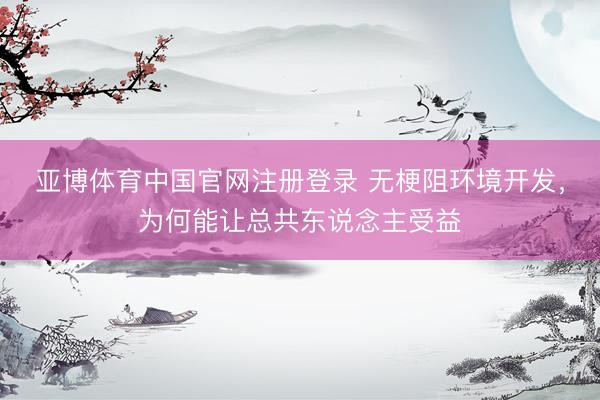 亚博体育中国官网注册登录 无梗阻环境开发，为何能让总共东说念主受益