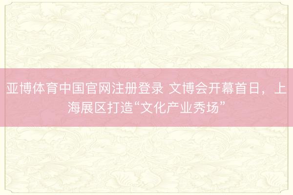 亚博体育中国官网注册登录 文博会开幕首日，上海展区打造“文化产业秀场”