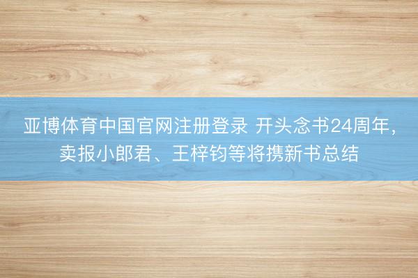 亚博体育中国官网注册登录 开头念书24周年，卖报小郎君、王梓钧等将携新书总结