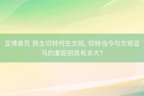 亚博首页 既生切特何生文班， 切特当今与文班亚马的差距到底有多大?