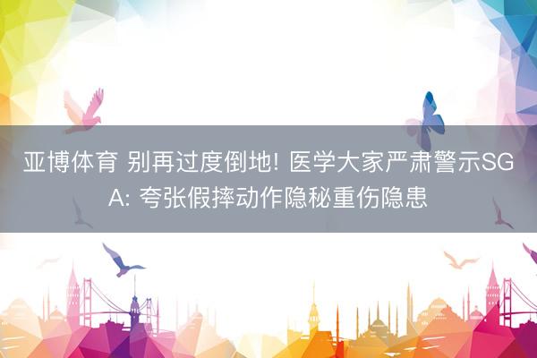 亚博体育 别再过度倒地! 医学大家严肃警示SGA: 夸张假摔动作隐秘重伤隐患
